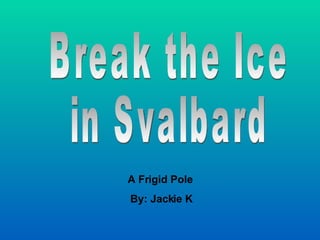 Break the Ice in Svalbard  A Frigid Pole  By: Jackie K 