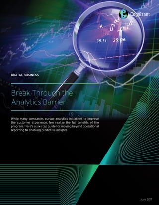 Break Through the
Analytics Barrier
While many companies pursue analytics initiatives to improve
the customer experience, few realize the full benefits of the
program. Here’s a six-step guide for moving beyond operational
reporting to enabling predictive insights.
June 2017
DIGITAL BUSINESS
 