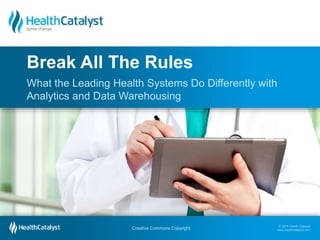 Break All The Rules 
What the Leading Health Systems Do Differently with 
Analytics and Data Warehousing 
© 2014 Health Catalyst 
www.healthcatalyst.com Creative Commons Copyright 
© 2014 Health Catalyst 
www.healthcatalyst.com 
Creative Commons Copyright 
 