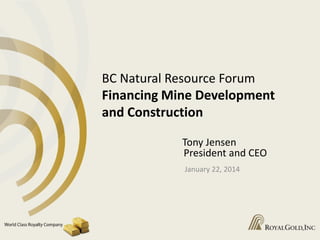 BC Natural Resource Forum
Financing Mine Development
and Construction
Tony Jensen
President and CEO
January 22, 2014

 