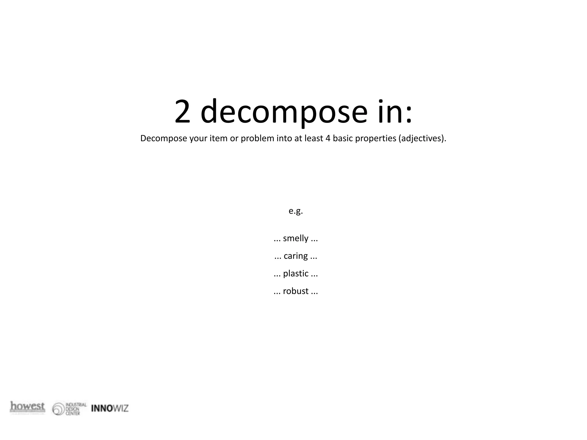 2 decompose in: Decompose your item or problem into at least 4 basic properties (adjectives). e.g. ... smelly ... ... caring ...... plastic ...... robust ...