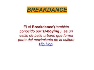 BREAKDANCE

   El el Breakdance'(también
 conocido por 'B-boying ), es un
 estilo de baile urbano que forma
parte del movimiento de la cultura
             Hip Hop
 