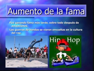 Fue ganando fama más tarde, sobre todo después de actuaciones. Las guerras de bandas se vieron envueltas en la cultura del rap. Aumento de la fama 