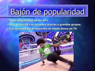 - Pedió popularidad en los 80’s.  - Pero en los 00’s se recupera gracias a grandes grupos. - Fue apoyado por la aparición de break dance en TV. Bajón de popularidad 