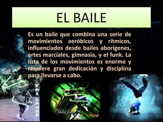 EL BAILE
Es un baile que combina una serie de
movimientos aeróbicos y rítmicos,
influenciados desde bailes aborígenes,
artes marciales, gimnasia, y el funk. La
lista de los movimientos es enorme y
requiere gran dedicación y disciplina
para llevarse a cabo.
 