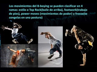 Los movimientos del B-boying se pueden clasificar en 4
ramas: estilo o Top Rock(baile de arriba), footwork(trabajo
de pies), power moves (movimientos de poder) y freeze(te
congelas en una postura)
 