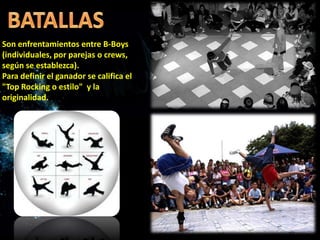 Son enfrentamientos entre B-Boys
(individuales, por parejas o crews,
según se establezca).
Para definir el ganador se califica el
"Top Rocking o estilo" y la
originalidad.
 