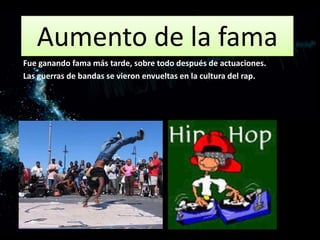 Aumento de la fama
Fue ganando fama más tarde, sobre todo después de actuaciones.
Las guerras de bandas se vieron envueltas en la cultura del rap.
 
