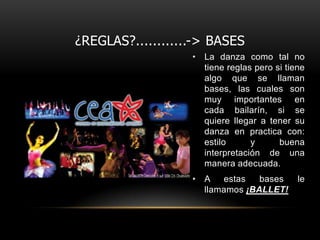 ¿REGLAS?............-> BASES
                   • La danza como tal no
                     tiene reglas pero si tiene
                     algo que se llaman
                     bases, las cuales son
                     muy importantes en
                     cada bailarín, si se
                     quiere llegar a tener su
                     danza en practica con:
                     estilo      y      buena
                     interpretación de una
                     manera adecuada.
                   • A   estas   bases       le
                     llamamos ¡BALLET!
 