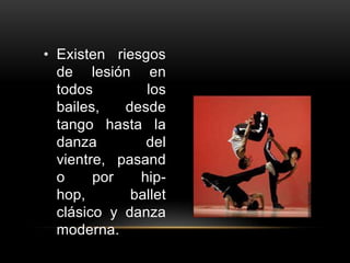 • Existen riesgos
  de lesión en
  todos        los
  bailes,   desde
  tango hasta la
  danza        del
  vientre, pasand
  o     por   hip-
  hop,       ballet
  clásico y danza
  moderna.
 