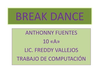 BREAK DANCE
ANTHONNY FUENTES
10 «A»
LIC. FREDDY VALLEJOS
TRABAJO DE COMPUTACIÓN
 