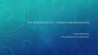 THE GENERATION SHIP – RENDERS AND BREAKDOWN
MÁTYÁS KRISTÓF ROSU
HTTP://CARGOCOLLECTIVE.COM/KRISTOF/
 