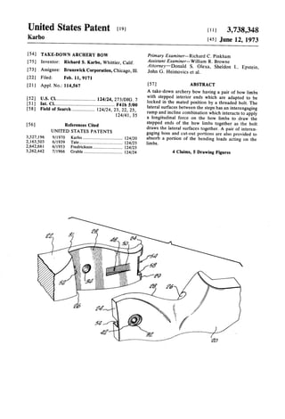 United States Patent [191 
Karbo 
[11 1 3,738,348 
[45] June 12, 1973 
[54] TAKE-DOWN ARCHERY BOW 
[75] Inventor: Richard S. Karbo, Whittier, Calif. 
[73] Assignee: Brunswick Corporation, Chicago, Ill. 
[22] Filed: Feb. 11, 9171 
[21] Appl. No.: 114,567 
[52] U.S. Cl. ............................ .. 124/24, 273/DIG. 7 
[51] Int. Cl. ............................................ .. F41b 5/00 
[58] Field of Search ................ .. 124/24, 23, 22, 25, 
124/41, 35 
[56] References Cited 
UNITED STATES PATENTS 
3,527,196 9/l970 Karbo l . . . . . . . l . . . . . . . . . . . . . . .. 124/20 
2,163,503 6/1939 Tate . . . . . . . . . . . . . . . . . . . . . .. 124/23 
2,642,661 6/1953 Fredrickson . . . . . . . . . .. 124/23 
3,262,442 7/1966 Grable ................................ .. 124/24 
Primary Examiner-Richard C. Pinkham 
Assistant Examiner-William R. Browne 
Att0rney—D0nald S. Olexa, Sheldon L. Epstein. 
John G. Heimovics et al.. 
[ 57] ABSTRACT 
A take-down archery bow having a pair of bow limbs 
with stepped interior ends which are adapted to be 
locked in the mated position by a threaded bolt. The 
lateral surfaces between the steps has an interengaging 
ramp and incline combination which interacts to apply 
a longitudinal force on the bow limbs to draw the 
stepped ends of the bow limbs together as the bolt 
draws the lateral surfaces together. A pair of interen 
gaging boss and cut-out portions are also provided to 
absorb a portion of the bending loads acting on the 
limbs. 
4 Claims, 5 Drawing Figures 
 
