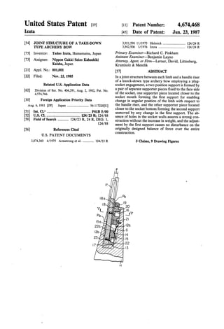 United States Patent [19] 
Izuta 
[54] JOINT STRUCTURE OF A TAKE-DOWN 
TYPE ARCHERY BOW 
[75] Inventor: 
[73] Assignee: 
Tadao Izuta, Hamamatsu, Japan 
Nippon Gakki Seizo Kabushiki 
Kaisha, Japan 
[21] Appl.No.: 801,001 
[22] Filed: Nov. 22, 1985 
Related US. Application Data 
[62] Division of Ser. No. 404,291, Aug. 2, 1982, Pat. No. 
4,574,766. 
[30] Foreign Application Priority Data 
Aug. 6, 1981 [JP] Japan ......................... .. 56-ll7220[U] 
[51] Int. Cl.4 ............... .. F41B 5/00 
[52] US. Cl. ............................... .. 124/23 R; 124/ 88 
[58] Field of Search .......... .. 124/23 R, 24 R, DIG. l, 
124/88 
[56] References Cited 
U.S. PATENT DOCUMENTS 
3,874,360 4/1975 Armstrong et a1. ............. .. 124/23 R 
1 
i 
[11] Patent Number: 4,674,468 
[45] Date of Patent: Jun. 23, 1987 
3,921,598 11/1975 Helmick .......................... .. 124/24R 
3,942,506 3/1976 Izuta ............................... .4 124/24R 
Primary Examiner—Richard C. Pinkham 
Assistant Examiner—Benjamin Layno 
Attorney, Agent, or Firm—Lerner, David, Littenberg, 
Krumholz & Mentlik 
[57] ABSTRACT 
In a joint structure between each limb and a handle riser 
of a knock-down type archery bow employing a plug 
socket engagement, a two position support is formed by 
a pair of separate supporter pieces ?xed to the face side 
of the socket, one supporter piece located closer to the 
socket mouth forming the ?rst support for enabling 
change in angular position of the limb with respect to 
the handle riser, and the other supporter piece located 
closer to the socket bottom forming the second support 
unmoved by any change in the ?rst support. The ab 
sence of holes in the socket walls assures a strong con 
struction without the increase in weight, and the adjust 
ment by the ?rst support causes no disturbance on the 
originally designed balance of force over the entire 
construction. 
3 Claims, 9 Drawing Figures 
 