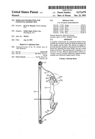 IllllllllllllllllIllllIlllllllllllllllllllIllllIlllllllllllllllllllllllllll 
US005172679A 
United States Patent [19] [11] Patent Number: 5,172,679 
Mussack [45] Date of Patent: Dec. 22, 1992 
[54] MODULAR CONSTRUCTION FOR [56] References Cited 
COMPOUND ARCHERY BOW us. PATENT DOCUMENTS 
75 I t l - ' - - 3,821,946 7/1974 [ ] nven or geggn R Mussack, Clifton Springs, 3184x195 10/1974 
' ' 3,942,506 3/1976 
. 4,064,862 12/1977 
[73] Asstgnee: Golden Eagle Archery, Inc., 4,261,320 4/1981 
Farmington, NY. 4,574,766 3/1986 
. Primary Examiner—Peter M. Cuomo 
[211 App]' No" 749’312 Attorney, Agent, or Fz'rm—Hoffrnan Stone 
[22] Filed: Aug. 23, 1991 [57] ABSTRACT 
A modular construction for compound archery bows 
R l d U s A l, _ includes sets of spacer blocks for insertion between the 
6 ate ' ' pp ‘canon Data bow handle and the limbs. The blocks are shaped to 
[63] Continuation-impart of Ser. No. 569,868, Aug. 20, provide selected variations in the geometry of the bows, 
1990, abandoned. selectively adjusting the brace height and the overall 
length of the bow. The manufacturer is enabled to cre 
[51] Int. Cl.5 .............................................. .. F41B 5/00 ate bOWs of many different characteristics without in 
[52] U.S. Cl. ................................ .. 124/25.6; 124/23.1; vesting in dies to produce differently shaped handles, 
124/88 needing only differently shaped spacer blocks. 
[58] Field of Search ..................... .. 124/88, 25.6, 23.1, ‘ 
124/ 24.1, 86 3 Claims, 2 Drawing Sheets 
14 
22 
 