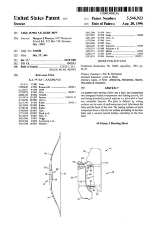llllllllllllllllllllllll|||llllllllllfllllllllllllllllllllllllllllllllllllll US005 6923A 
Unlted States Patent [19] [11] Patent Number: 5 546 923 9 9 
Duncan [45] Date of Patent: Aug. 20, 1996 
[54] TAKE-DOWN ARCHERY BOW 3,942,506 3/1976 Izuta . 
3,957,027 5/1976 Drake ...................................... .. 124/88 
[76] Inventor: Douglas J. Duncan, 8157 Budworth 4,091,790 5/1973 Hoyt, Jr- - 
School Rd., PO. Box 742, Beetown, ill‘? 
' , , zu a . 
WIS‘ 53802 4,693,230 9/1987 Sugouchi ................................ .. 124/88 
4,793,319 12/1988 Vaughan et a1.. 
[21] Appl. No.: 330,831 5,025,774 6/1991 Martin ..................................... .. 124/89 
. 5,280,779 1/1994 Smith 124/88 
[22] F1169: , Oct- 27’ 1994 5,291,874 3/1994 Harrison .............................. ..-. 124/23.1 
6 
------------------------------------------------------ . 
[52] US. Cl. . . . . . . . . . . . . . . . . . . . . . . . .. 124/23.1 
[58] Field of Search ................................ .. 124/23.1, 24.1, Traditional BOW/hunter, NO- 76695, Aug/5994 1993, PP 
124/25.6, 86, 88; 403/393 4647 
[56] References Cited Primary Examiner—-Eric K. Nicholson 
Assistant Examiner—-J0hn A. Ricci 
U.S. PATENT DOCUMENTS Attorney, Agent, or Firm-Arrnstrong, Westerman, Hatton', 
261,610 7/1882 Howe. McLeland 8‘ Naughton 
1,709,630 4/ 1929 Rounsevelle ......................... .. 124/231 
2,125,591 8/1938 Smith. [57] ABSTRACT 
gelm .................................. .. 124/23.1 An archery bow having a belly and a back and comprising 
, , owar . - 2,813,818 11/1957 Pearson ............................ .. 1241231 X two elopgated branch .cqmponems each having a.“ and’ the 
3 156 230 1m964 Groves ends being detachably JOlIlCd together at a]o1ntw1th at least 
3,527,196 9/1970 Kal'bO ................. . . 124/241 one releasable fastener- The joint is de?ned by mating 
3:612:028 10/1971 Karbo _ """"""" ' ' ' surfaces on the ends of each component and is between the 
3,733,343 6/1973 Karbo _ belly and the back of the bow. The mating surfaces of each 
3,766,904 10/1973 Izuta . component have a ?rst curved surface extending to the bow 
3,771,508 11/1973 Black et a1. . belly and a second curved surface extending to the bow 
3,814,075 6/1974 Hoyt, Jr. . back. 
3,821,946 7/1974 Griggs. 
3,874,360 4/1975 Annstrong et a1. . 
3,921,598 11/1975 Helmick . 18 Claims, 1 Drawing Sheet 
22 
 
