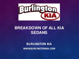 BREAKDOWN OF ALL KIA
SEDANS
BURLINGTON KIA
WWW.BURLINGTONKIA.COM

 