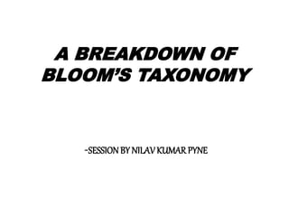 A BREAKDOWN OF
BLOOM’S TAXONOMY
-SESSIONBY NILAV KUMAR PYNE
 