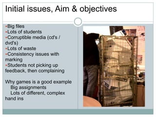 Initial issues, Aim & objectives<br />Big files<br />Lots of students<br />Corruptible media (cd's / dvd's)<br />Lots of w...