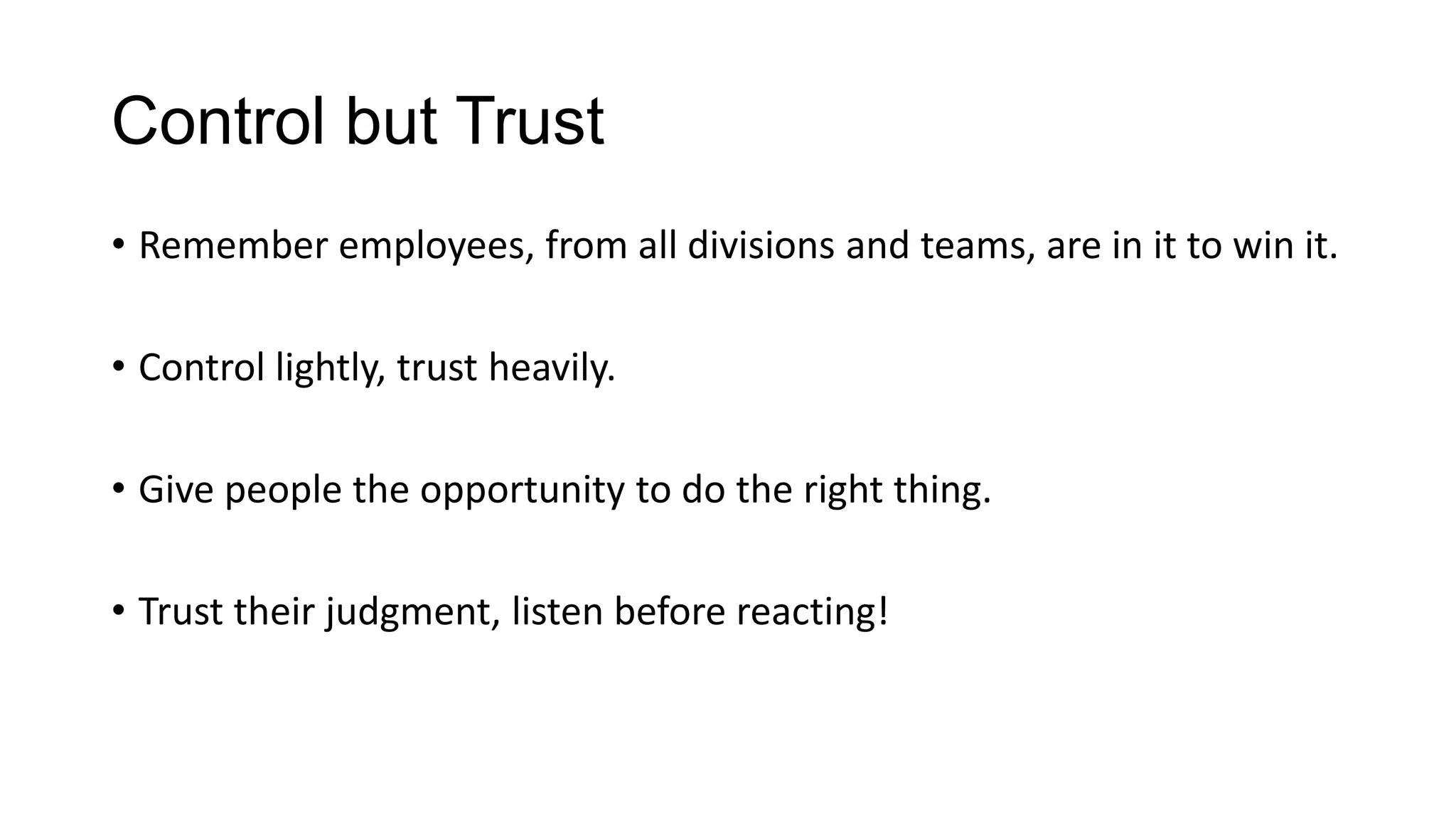 Control but Trust
• Remember employees, from all divisions and teams, are in it to win it.

• Control lightly, trust heavily.
• Give people the opportunity to do the right thing.
• Trust their judgment, listen before reacting!

 