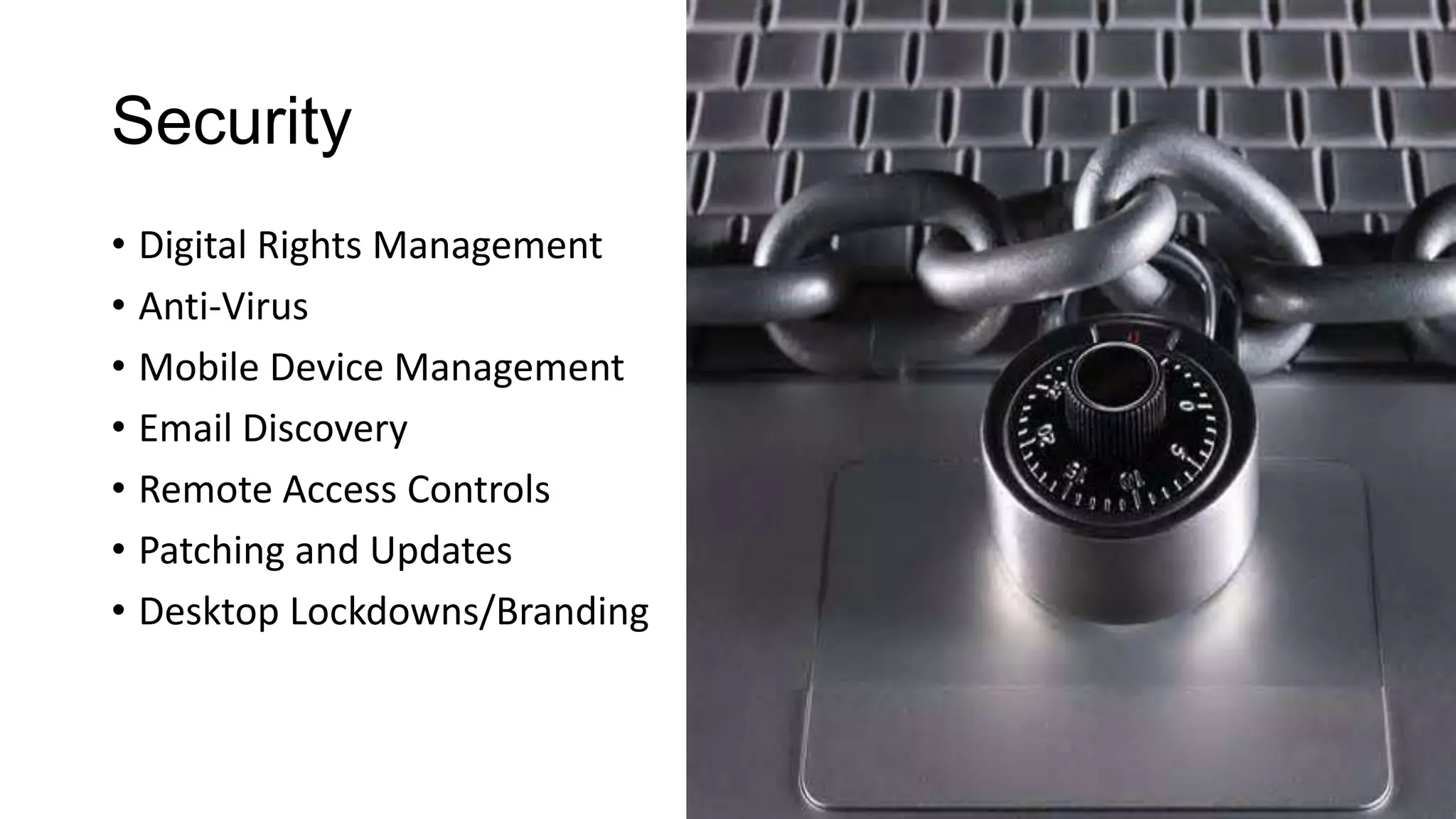 Security
• Digital Rights Management
• Anti-Virus
• Mobile Device Management
• Email Discovery
• Remote Access Controls
• Patching and Updates
• Desktop Lockdowns/Branding

 