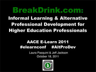 BreakDrink.com:
Informal Learning & Alternative
 Professional Development for
Higher Education Professionals

       AACE E-Learn 2011
    #elearnconf #AltProDev
        Laura Pasquini & Jeff Jackson
             October 18, 2011
 