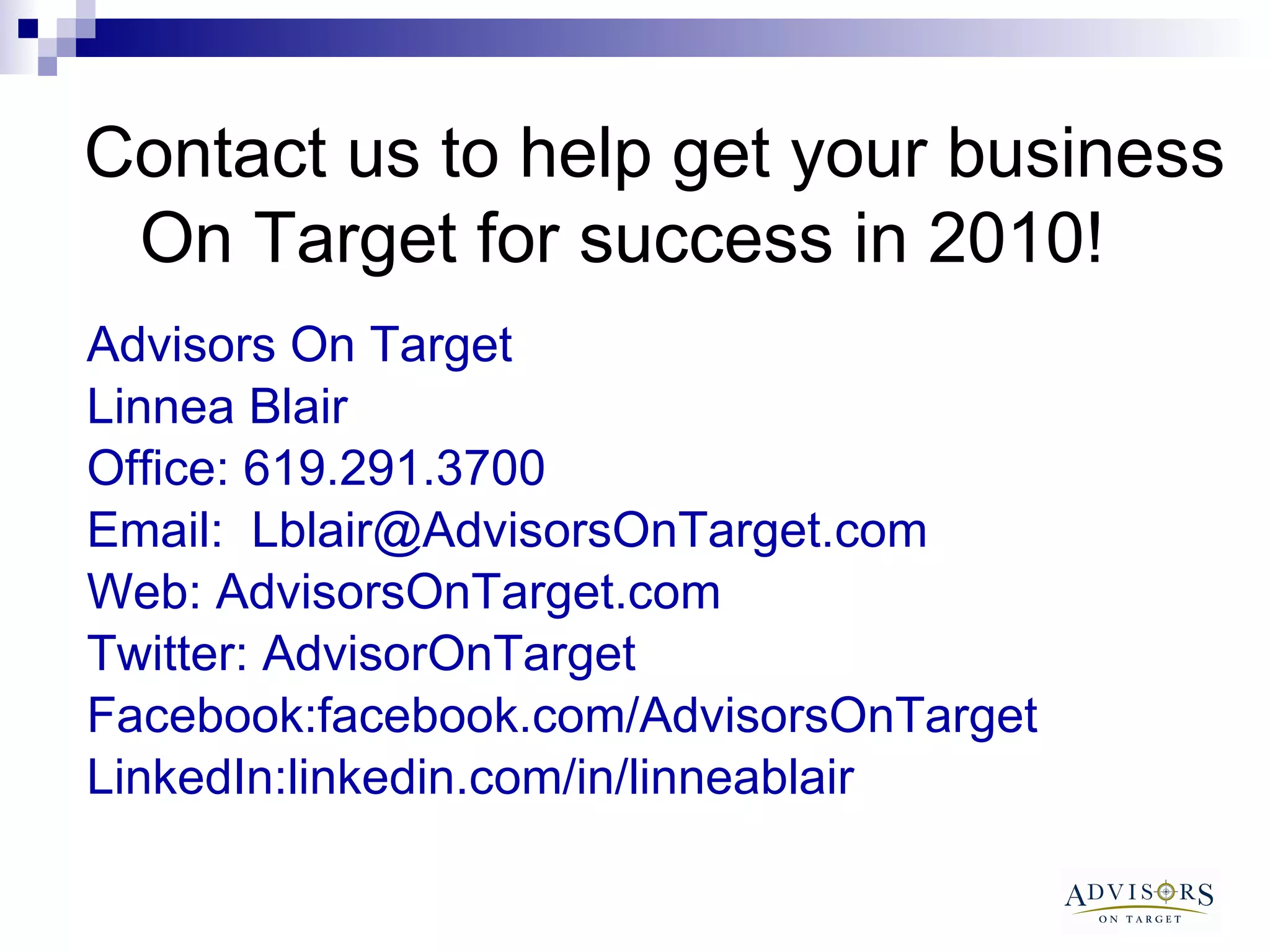 Contact us to help get your business On Target for success in 2010!   Advisors On Target Linnea Blair Office: 619.291.3700 Email:  [email_address] Web: AdvisorsOnTarget.com Twitter: AdvisorOnTarget Facebook:facebook.com/AdvisorsOnTarget LinkedIn:linkedin.com/in/linneablair 