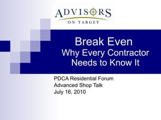 Break Even  Why Every Contractor Needs to Know It PDCA Residential Forum Advanced Shop Talk July 16, 2010 