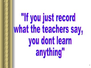 &quot;If you just record  what the teachers say, you dont learn anything&quot; 