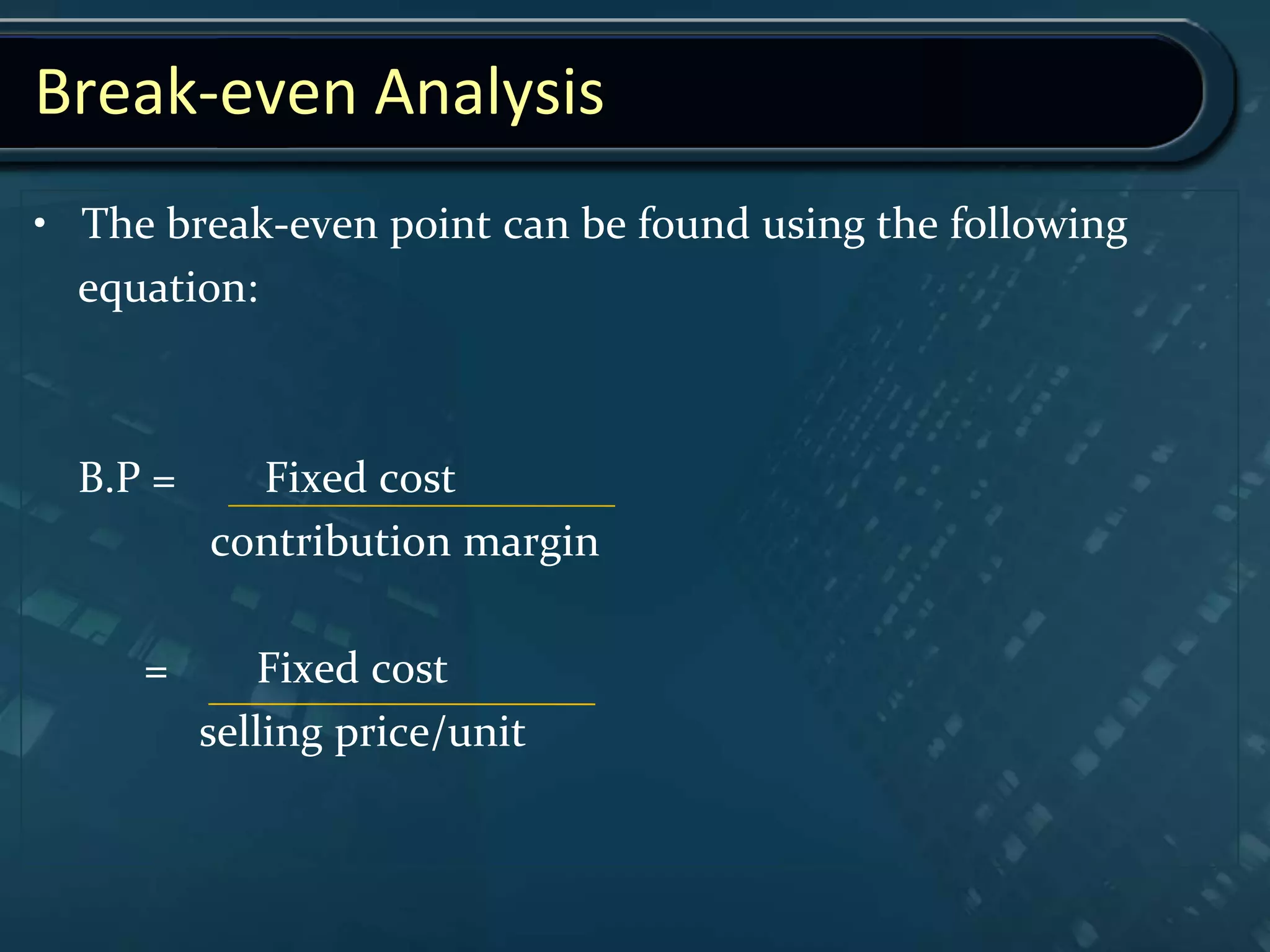 Break-even Analysis
• The break-even point can be found using the following
equation:
B.P = Fixed cost
contribution margin
= Fixed cost
selling price/unit
 