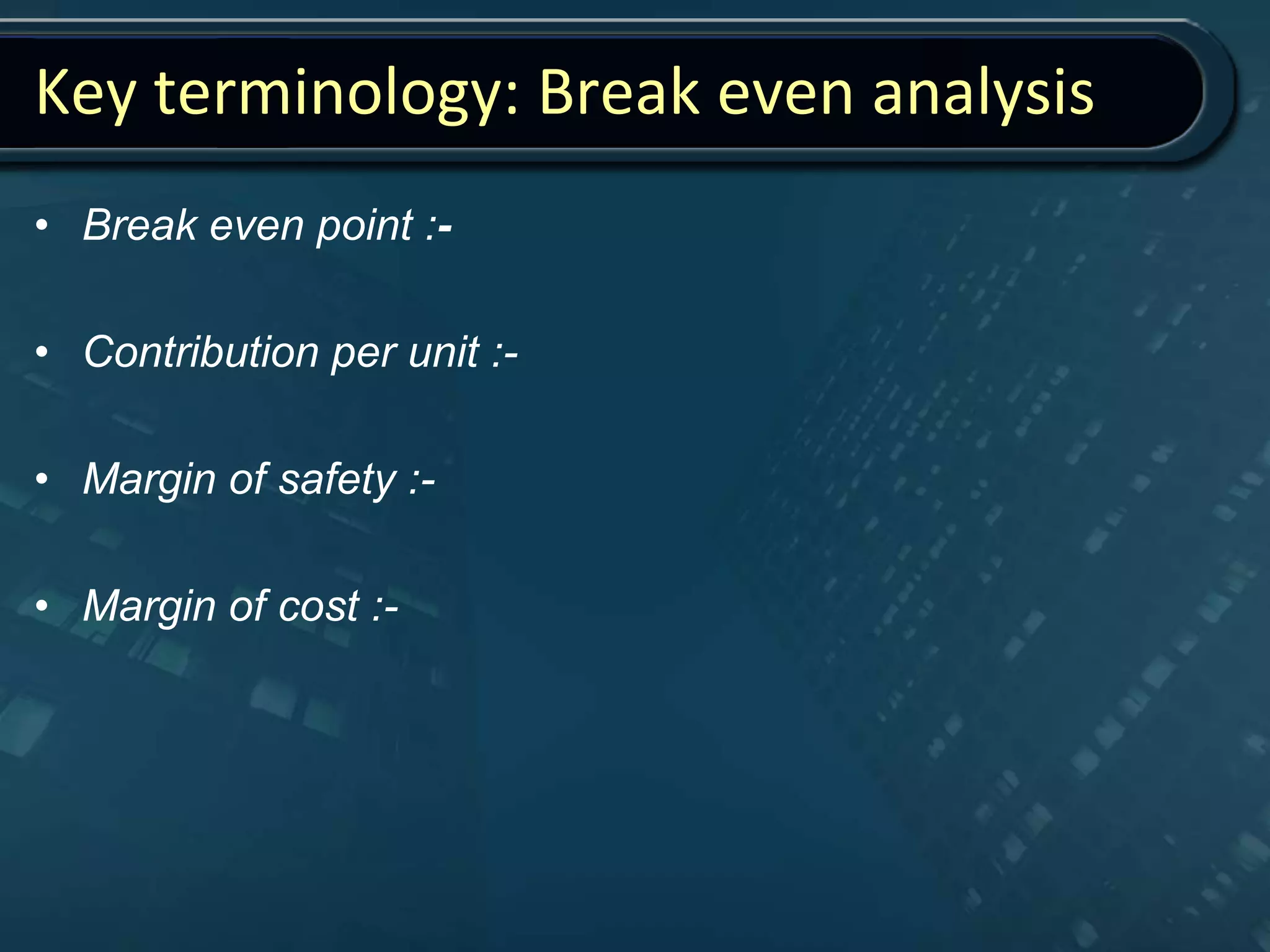 Key terminology: Break even analysis
• Break even point :-
• Contribution per unit :-
• Margin of safety :-
• Margin of cost :-
 