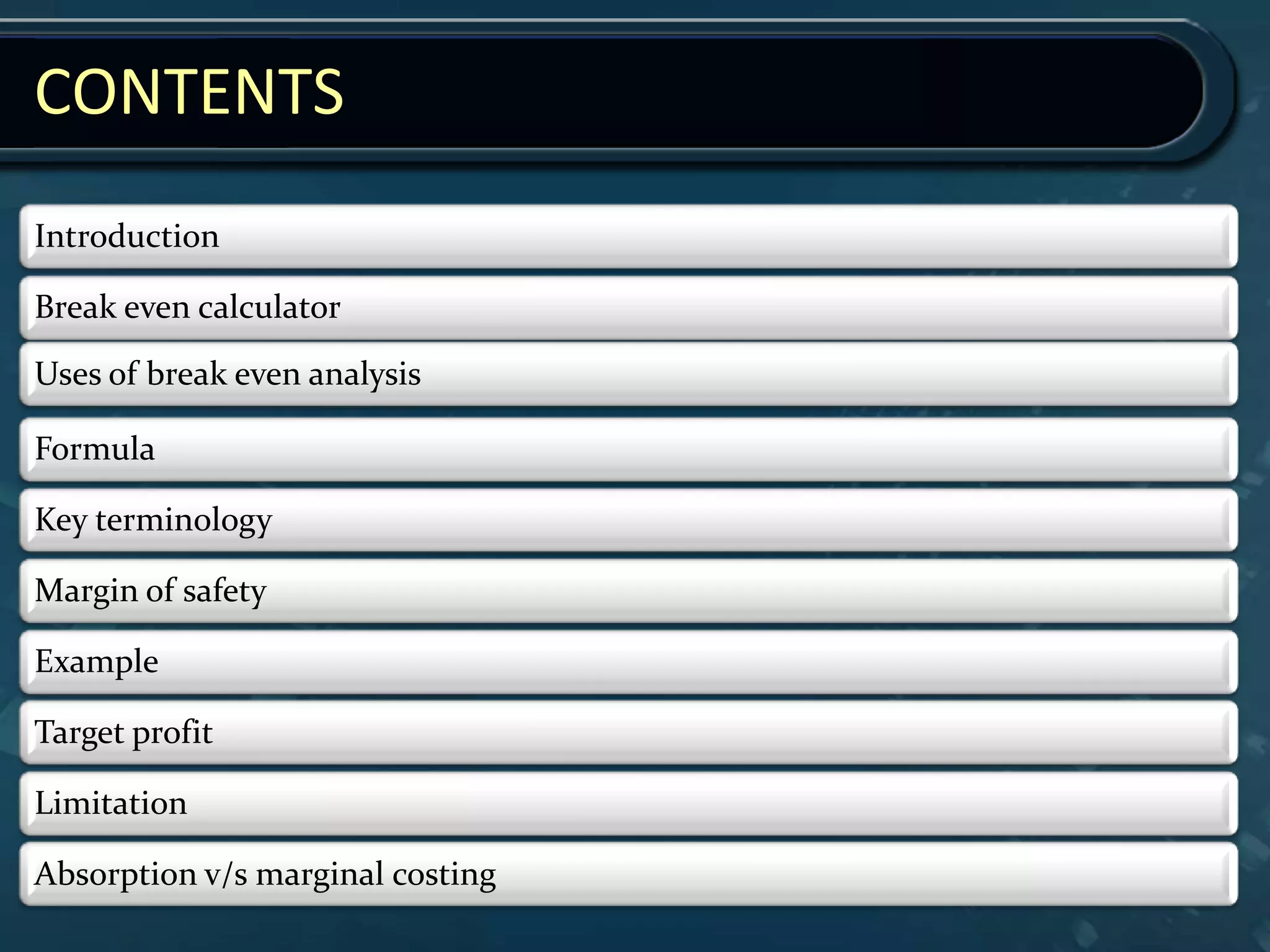 Introduction
Break even calculator
Uses of break even analysis
Formula
Key terminology
Margin of safety
Example
Target profit
Limitation
Absorption v/s marginal costing
CONTENTS
 