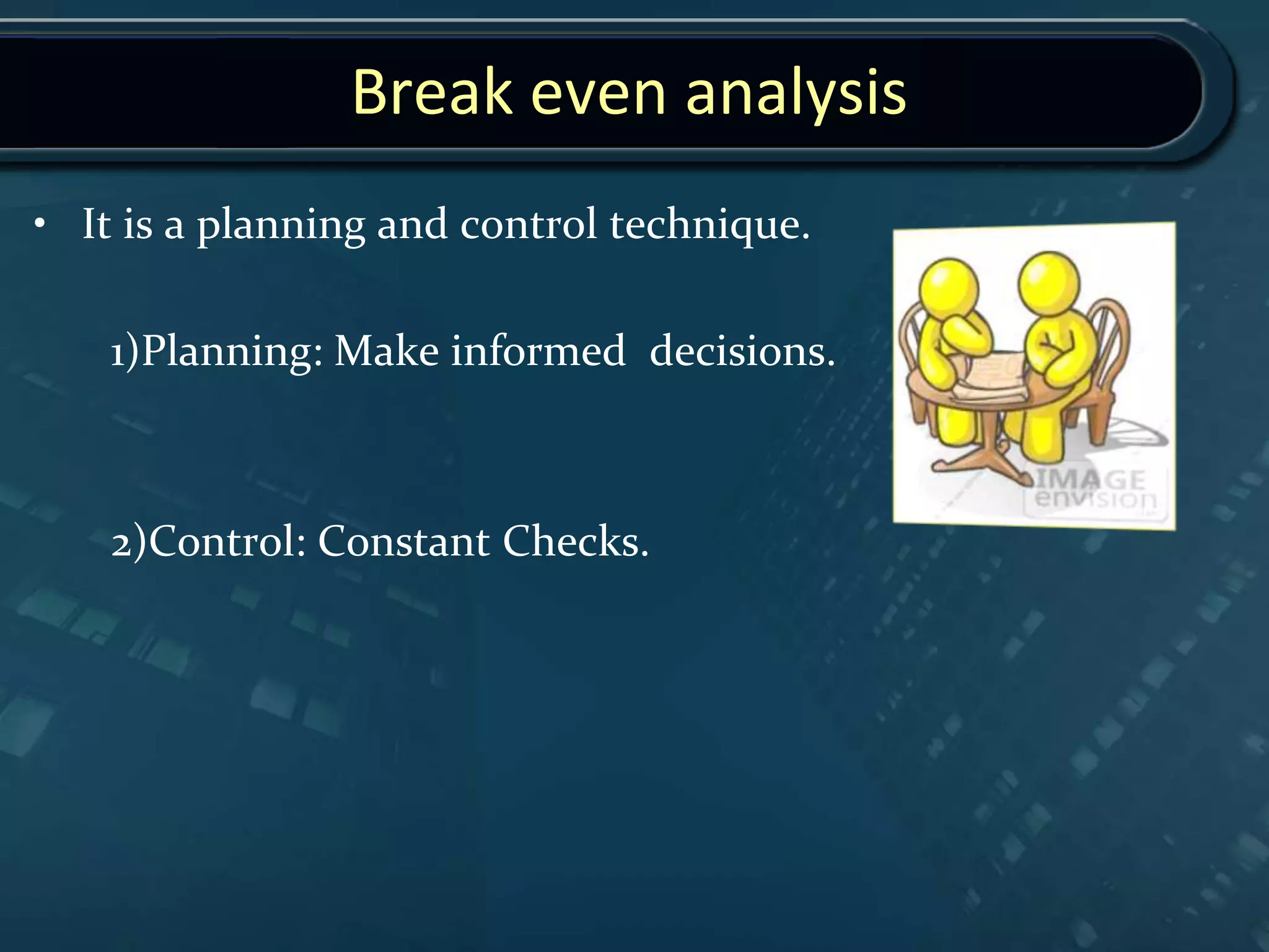 Break even analysis
• It is a planning and control technique.
1)Planning: Make informed decisions.
2)Control: Constant Checks.
 