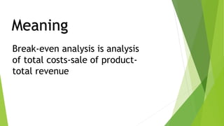Break-even analysis is analysis
of total costs-sale of product-
total revenue
Meaning