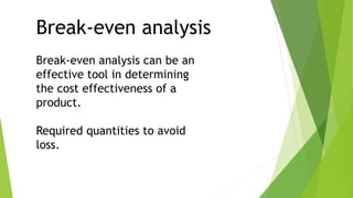 Break-even analysis
Break-even analysis can be an
effective tool in determining
the cost effectiveness of a
product.
Required quantities to avoid
loss.
 