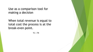 When total revenue is equal to
total cost the process is at the
break-even point.
TC = TR
Use as a comparison tool for
making a decision
 