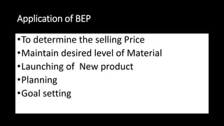 Application of BEP
•To determine the selling Price
•Maintain desired level of Material
•Launching of New product
•Planning
•Goal setting
 