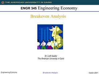 ENGR 345   Engineering Economy
                          Breakeven Analysis




                                        Dr. Lotfi Gaafar
                                 The American University in Cairo




Engineering Economy                    Breakeven Analysis           Gaafar 2007
 