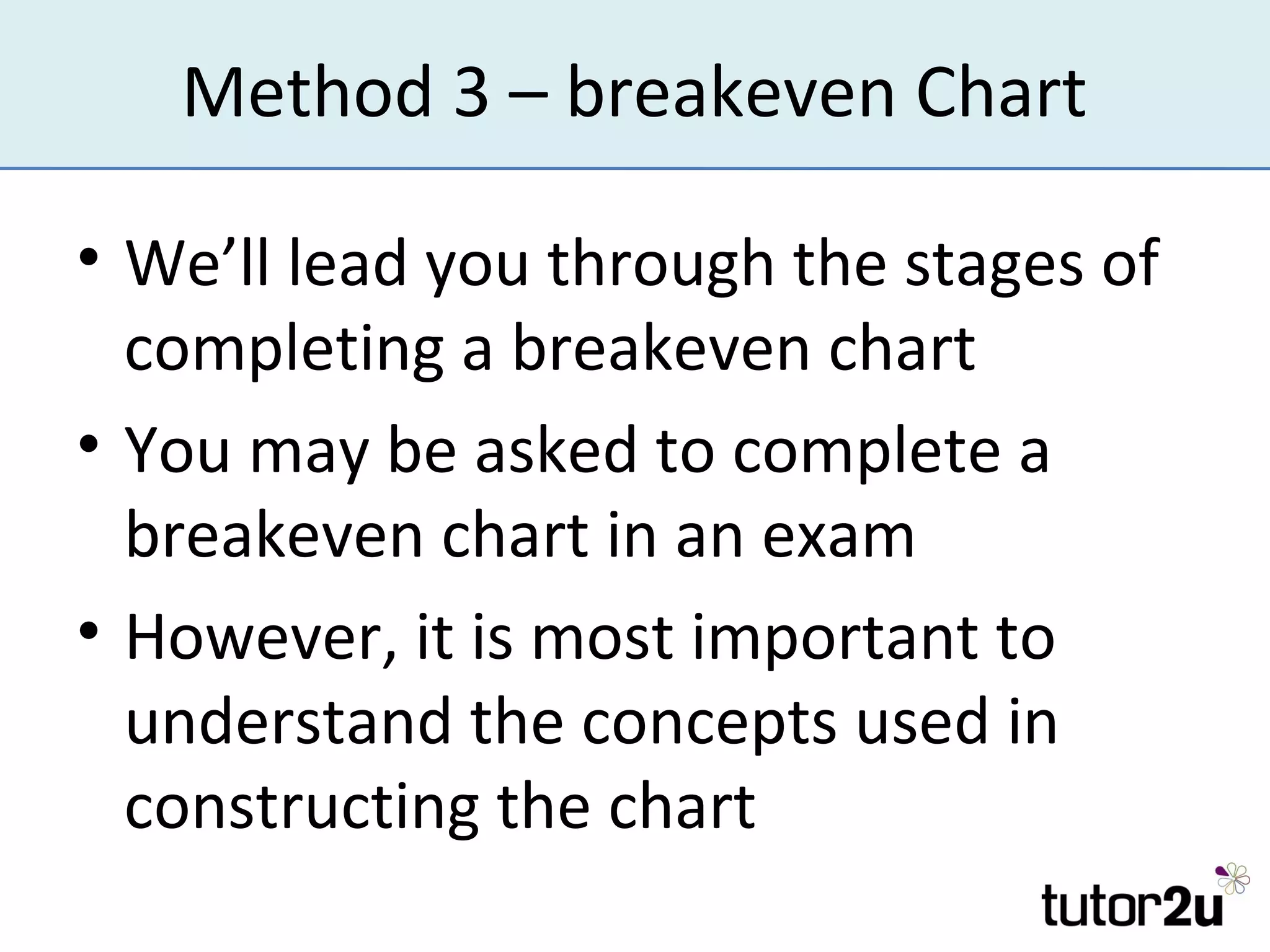 Method 3 – breakeven Chart

• We’ll lead you through the stages of
  completing a breakeven chart
• You may be asked to complete a
  breakeven chart in an exam
• However, it is most important to
  understand the concepts used in
  constructing the chart
 