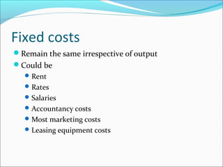 Fixed costs
Remain the same irrespective of output
Could be
 Rent
 Rates
 Salaries
 Accountancy costs
 Most marketing costs
 Leasing equipment costs

 