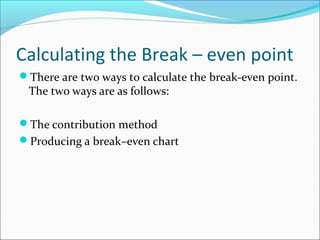 Calculating the Break – even point
There are two ways to calculate the break-even point.

The two ways are as follows:

The contribution method
Producing a break–even chart

 