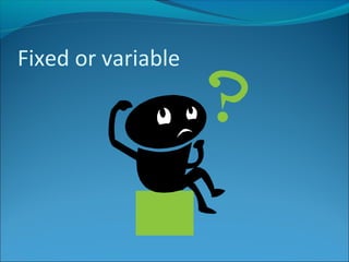 Fixed or variable

 