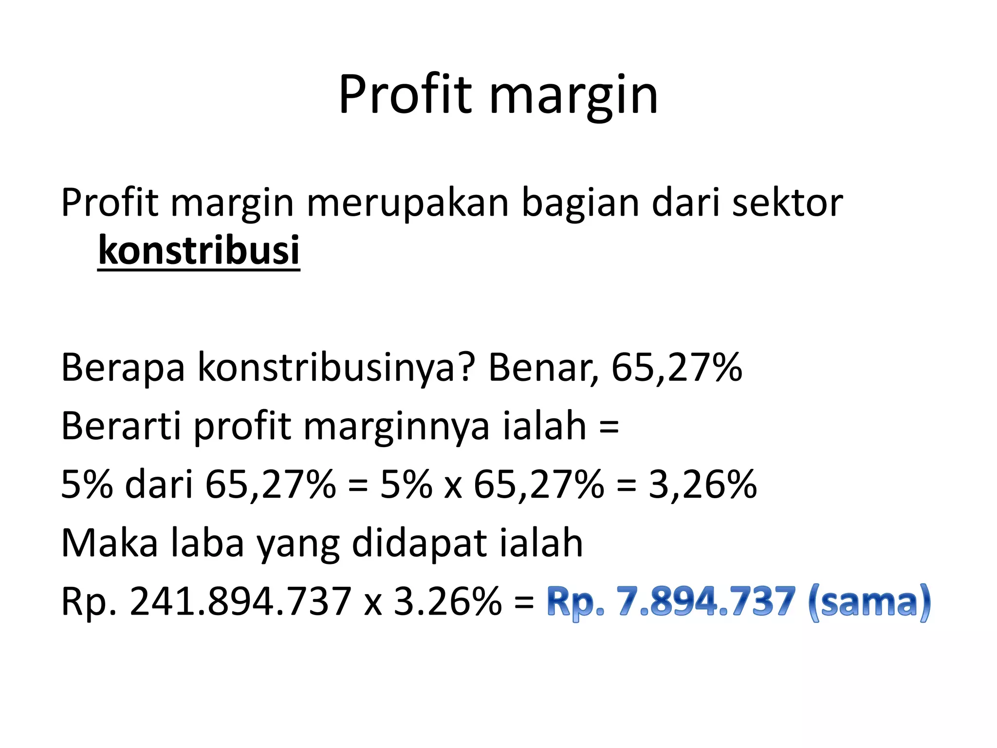 Profit margin
Profit margin merupakan bagian dari sektor
konstribusi
Berapa konstribusinya? Benar, 65,27%
Berarti profit marginnya ialah =
5% dari 65,27% = 5% x 65,27% = 3,26%
Maka laba yang didapat ialah
Rp. 241.894.737 x 3.26% =
 