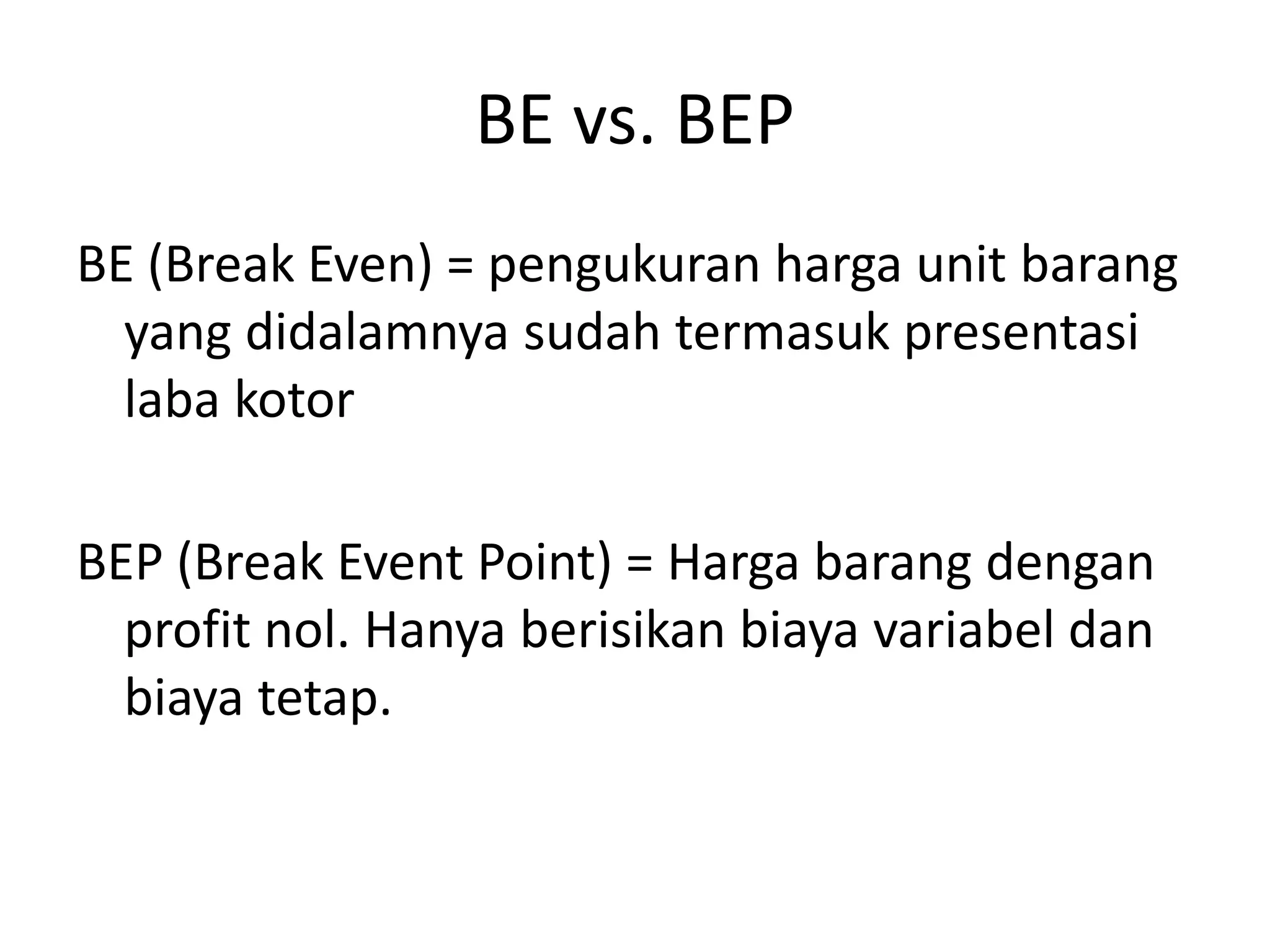 BE vs. BEP
BE (Break Even) = pengukuran harga unit barang
yang didalamnya sudah termasuk presentasi
laba kotor
BEP (Break Event Point) = Harga barang dengan
profit nol. Hanya berisikan biaya variabel dan
biaya tetap.
 
