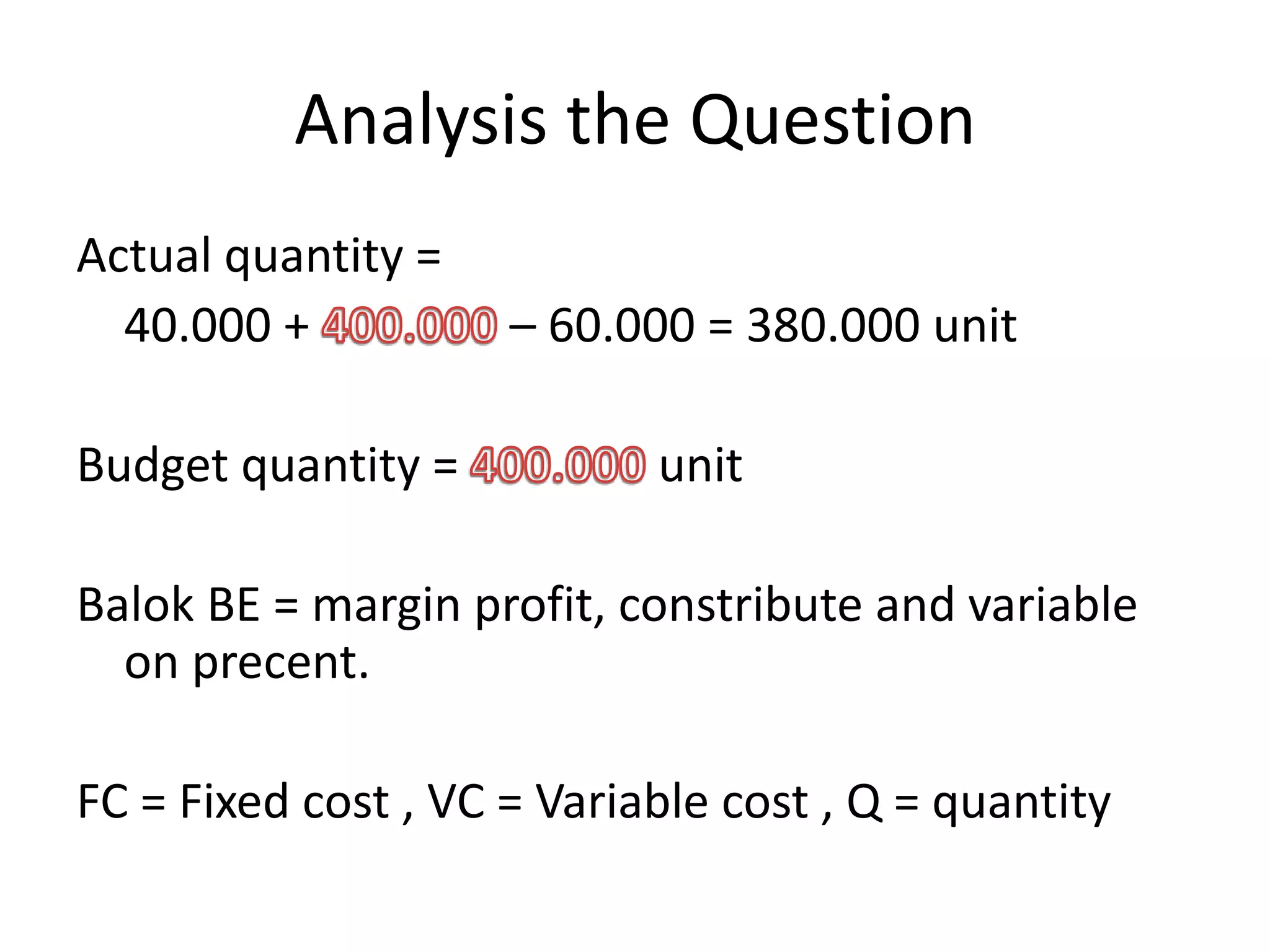 Analysis the Question
Actual quantity =
40.000 + – 60.000 = 380.000 unit
Budget quantity = unit
Balok BE = margin profit, constribute and variable
on precent.
FC = Fixed cost , VC = Variable cost , Q = quantity
 