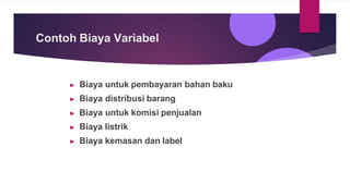 Contoh Biaya Variabel
▶ Biaya untuk pembayaran bahan baku
▶ Biaya distribusi barang
▶ Biaya untuk komisi penjualan
▶ Biaya listrik
▶ Biaya kemasan dan label
 