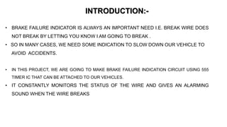 INTRODUCTION:-
• BRAKE FAILURE INDICATOR IS ALWAYS AN IMPORTANT NEED I.E. BREAK WIRE DOES
NOT BREAK BY LETTING YOU KNOW I ...