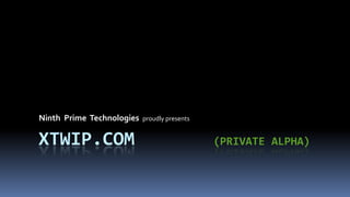 XTWIP.com			(private Alpha) Ninth  Prime  Technologiesproudly presents 