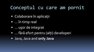 Conceptul cu care am pornitColaborareîn aplicaţii... în timp real... uşor de integrat... fără efort pentru (alţi) developeriJava, Java and only Java