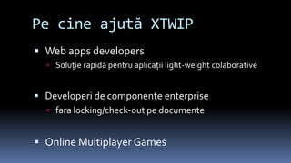 Pe cine ajută XTWIPWeb apps developersSoluţie rapidă pentru aplicaţii light-weight colaborativeDeveloperi de componente enterprisefara locking/check-out pe documenteOnline Multiplayer Games